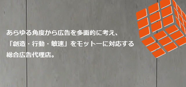 あらゆる角度から広告を多面的に考え、「創造・行動・敏速」をモットーに対応する総合広告代理店。スマートフォン用画像
